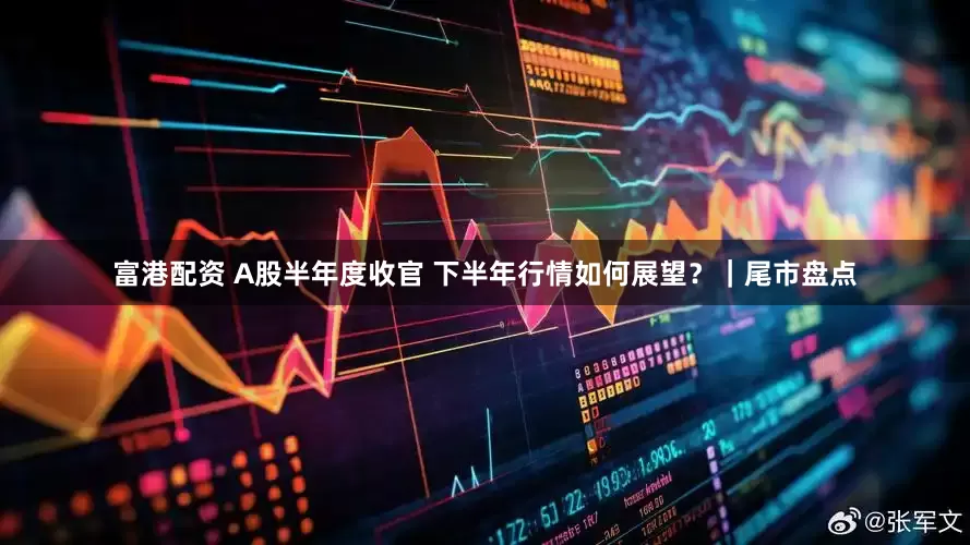 富港配资 A股半年度收官 下半年行情如何展望？｜尾市盘点