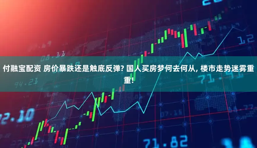 付融宝配资 房价暴跌还是触底反弹? 国人买房梦何去何从, 楼市走势迷雾重重!