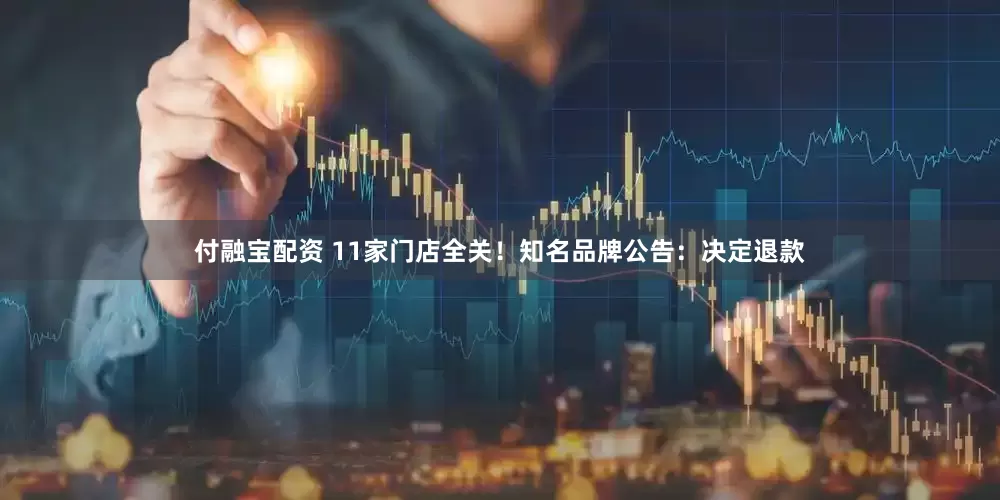 付融宝配资 11家门店全关！知名品牌公告：决定退款