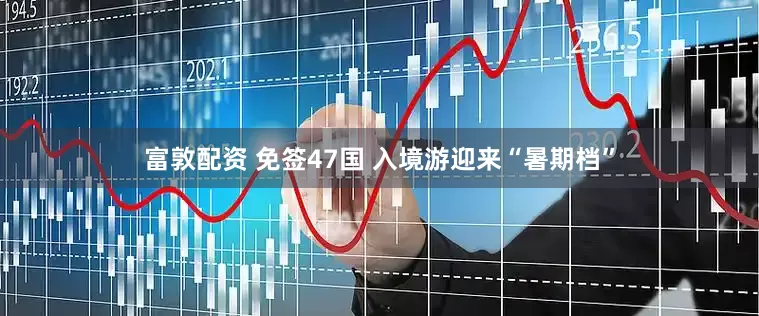 富敦配资 免签47国 入境游迎来“暑期档”