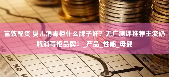 富敦配资 婴儿消毒柜什么牌子好？无广测评推荐主流奶瓶消毒柜品牌！_产品_性能_母婴