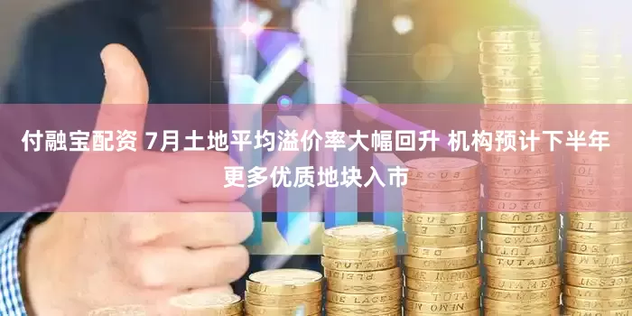 付融宝配资 7月土地平均溢价率大幅回升 机构预计下半年更多优质地块入市