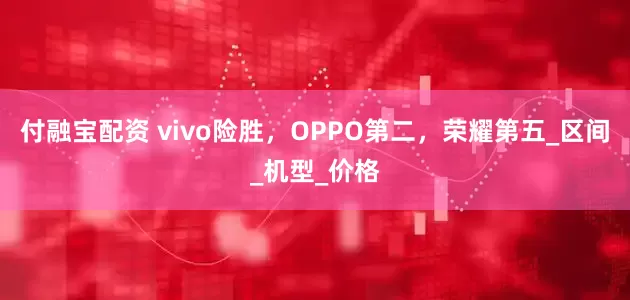 付融宝配资 vivo险胜，OPPO第二，荣耀第五_区间_机型_价格