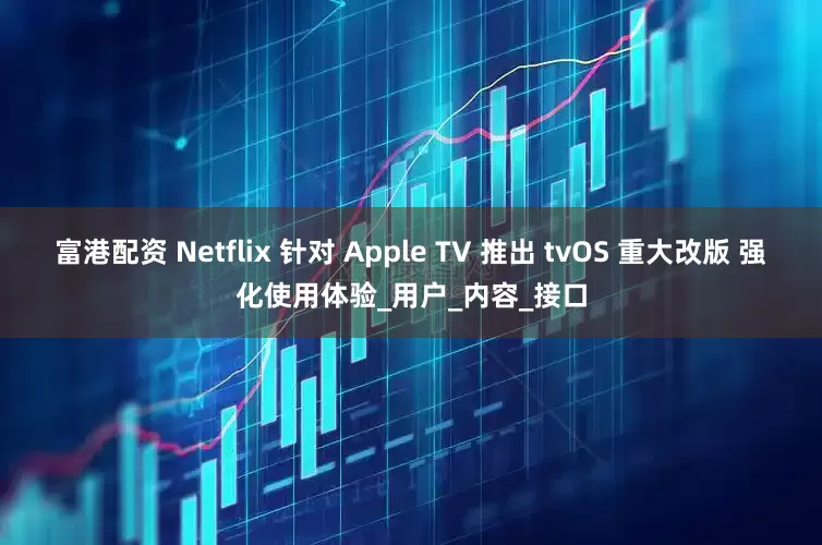 富港配资 Netflix 针对 Apple TV 推出 tvOS 重大改版 强化使用体验_用户_内容_接口