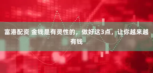 富港配资 金钱是有灵性的，做好这3点，让你越来越有钱