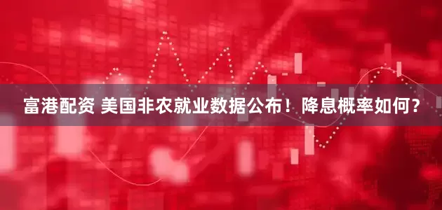 富港配资 美国非农就业数据公布！降息概率如何？