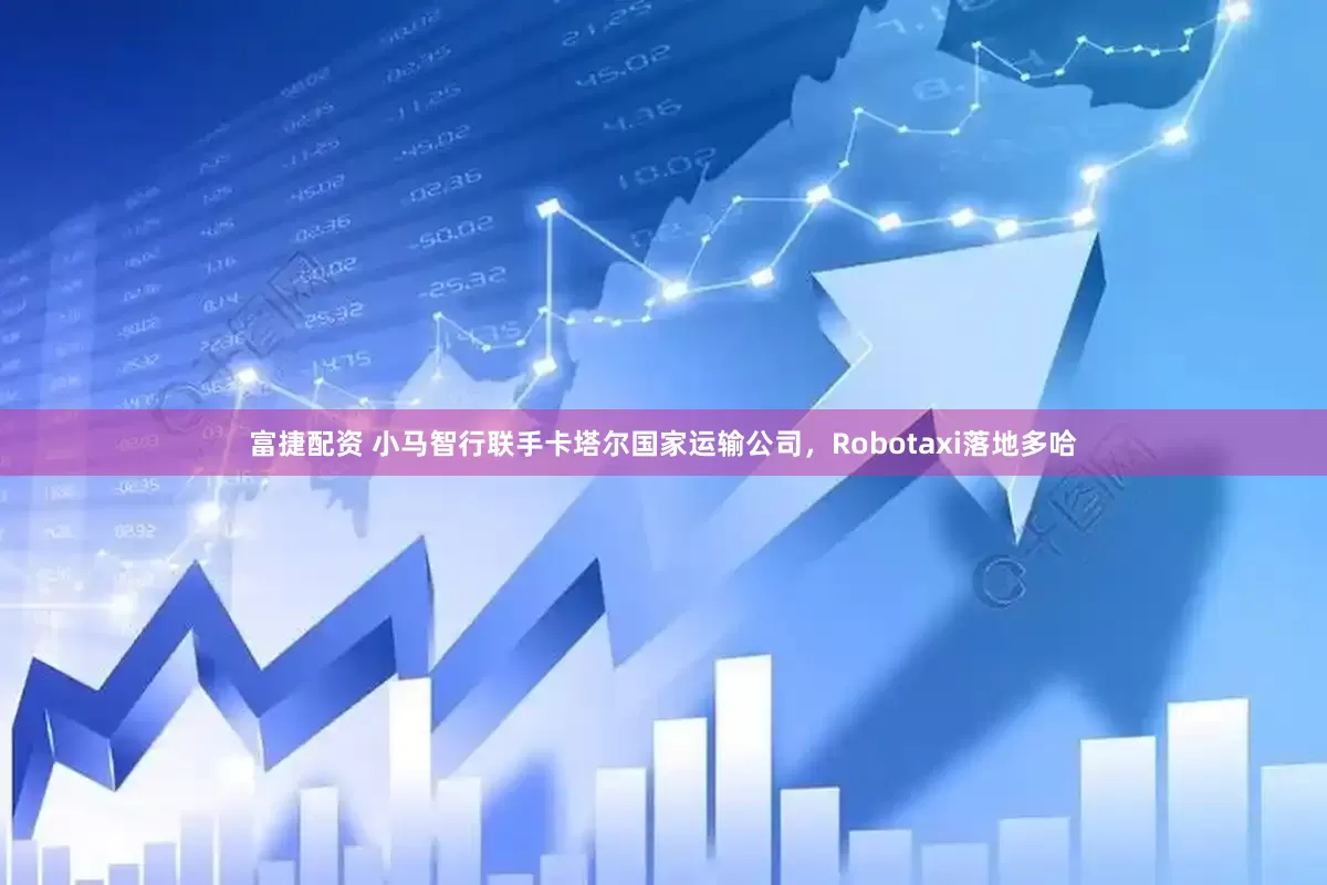 富捷配资 小马智行联手卡塔尔国家运输公司，Robotaxi落地多哈