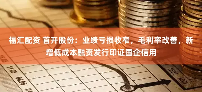 福汇配资 首开股份：业绩亏损收窄，毛利率改善，新增低成本融资发行印证国企信用