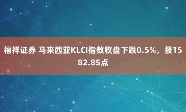 福祥证券 马来西亚KLCI指数收盘下跌0.5%，报1582.85点