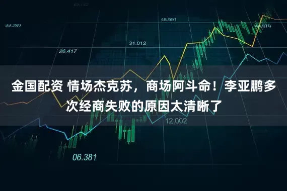 金国配资 情场杰克苏，商场阿斗命！李亚鹏多次经商失败的原因太清晰了