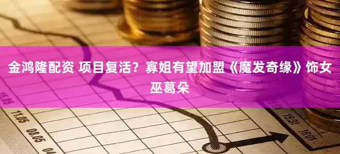 金鸿隆配资 项目复活？寡姐有望加盟《魔发奇缘》饰女巫葛朵