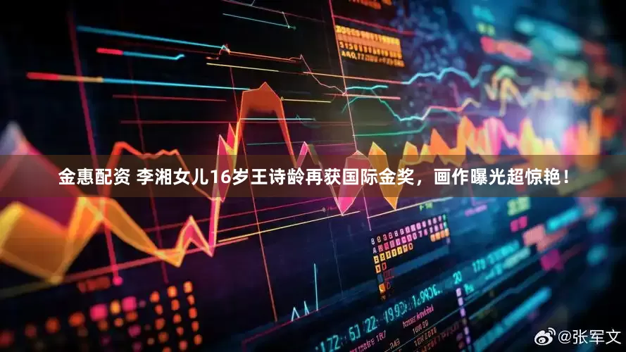 金惠配资 李湘女儿16岁王诗龄再获国际金奖，画作曝光超惊艳！