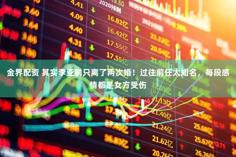 金界配资 其实李亚鹏只离了两次婚！过往前任太知名，每段感情都是女方受伤