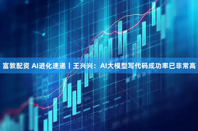 富敦配资 AI进化速递丨王兴兴：AI大模型写代码成功率已非常高