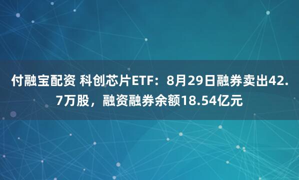 付融宝配资 科创芯片ETF：8月29日融券卖出42.7万股，融资融券余额18.54亿元