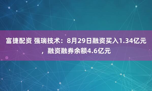富捷配资 强瑞技术：8月29日融资买入1.34亿元，融资融券余额4.6亿元