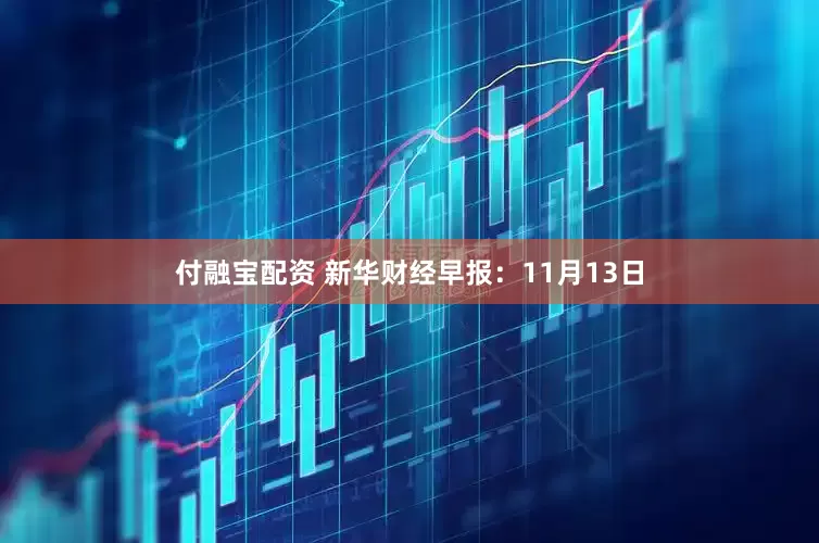 付融宝配资 新华财经早报：11月13日