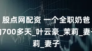 股点网配资 一个全职奶爸的700多天_叶云豪_茉莉_妻子
