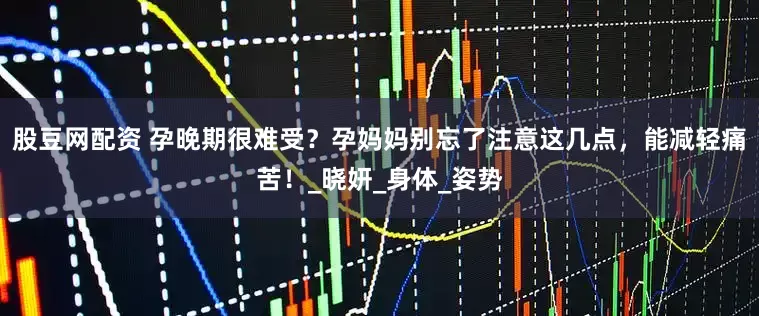 股豆网配资 孕晚期很难受？孕妈妈别忘了注意这几点，能减轻痛苦！_晓妍_身体_姿势