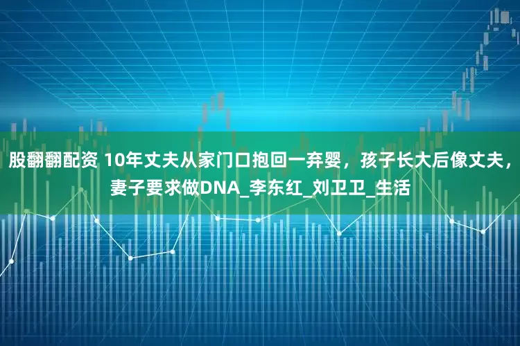 股翻翻配资 10年丈夫从家门口抱回一弃婴，孩子长大后像丈夫，妻子要求做DNA_李东红_刘卫卫_生活