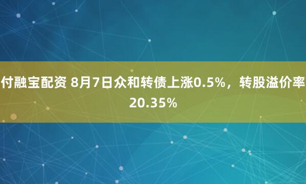 付融宝配资 8月7日众和转债上涨0.5%，转股溢价率20.35%