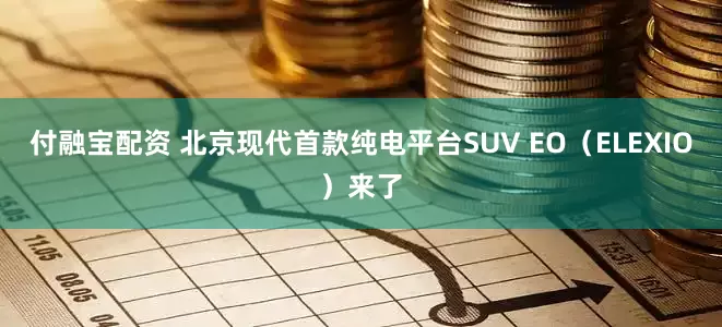 付融宝配资 北京现代首款纯电平台SUV EO（ELEXIO）来了