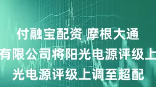 付融宝配资 摩根大通证券股份有限公司将阳光电源评级上调至超配