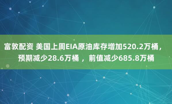 富敦配资 美国上周EIA原油库存增加520.2万桶， 预期减少28.6万桶 ，前值减少685.8万桶