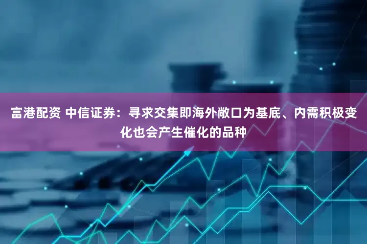 富港配资 中信证券：寻求交集即海外敞口为基底、内需积极变化也会产生催化的品种