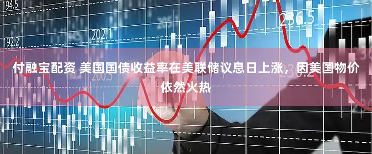付融宝配资 美国国债收益率在美联储议息日上涨，因美国物价依然火热