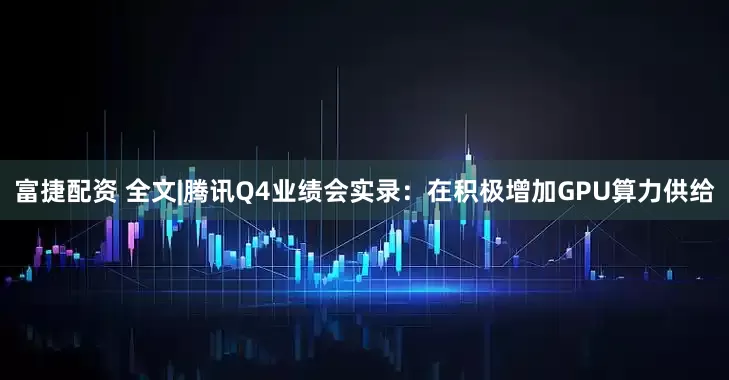 富捷配资 全文|腾讯Q4业绩会实录：在积极增加GPU算力供给