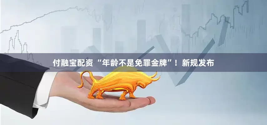 付融宝配资 “年龄不是免罪金牌”！新规发布