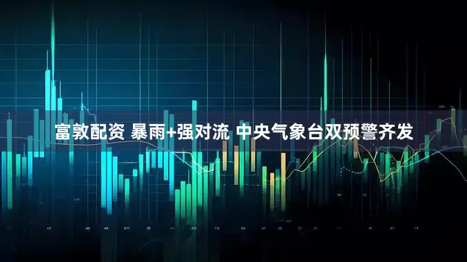 富敦配资 暴雨+强对流 中央气象台双预警齐发
